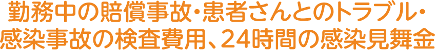 勤務中の賠償事故・患者さんとのトラブル・感染事故の検査費用、24時間の感染見舞金