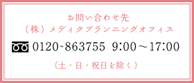 お問い合わせ先 (株)メディクプランニングオフィス 0120-863755 9:00～17:00 (土・日・祝日を除く)